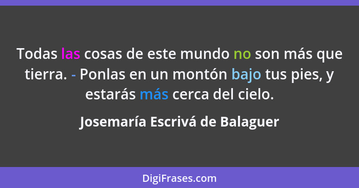 Todas las cosas de este mundo no son más que tierra. - Ponlas en un montón bajo tus pies, y estarás más cerca del ciel... - Josemaría Escrivá de Balaguer