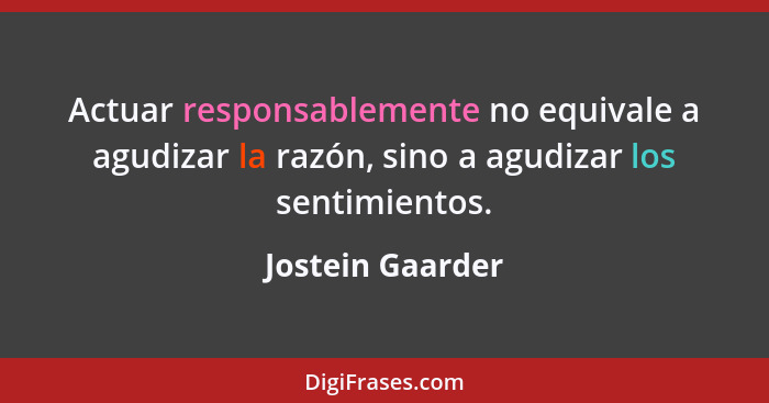 Actuar responsablemente no equivale a agudizar la razón, sino a agudizar los sentimientos.... - Jostein Gaarder
