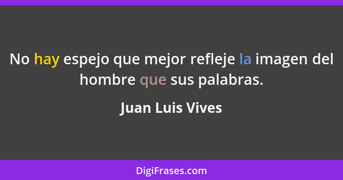 No hay espejo que mejor refleje la imagen del hombre que sus palabras.... - Juan Luis Vives