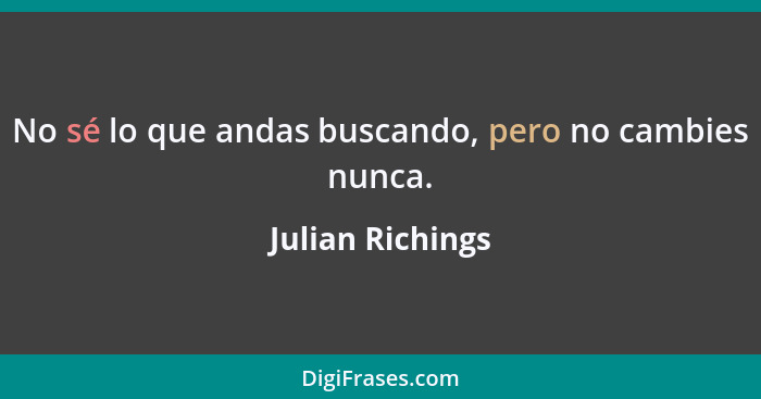 No sé lo que andas buscando, pero no cambies nunca.... - Julian Richings