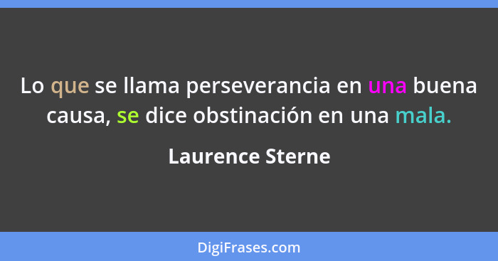 Lo que se llama perseverancia en una buena causa, se dice obstinación en una mala.... - Laurence Sterne