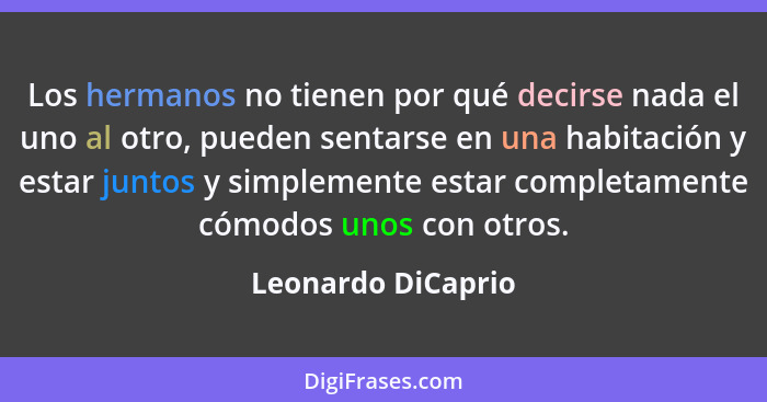 Los hermanos no tienen por qué decirse nada el uno al otro, pueden sentarse en una habitación y estar juntos y simplemente estar c... - Leonardo DiCaprio