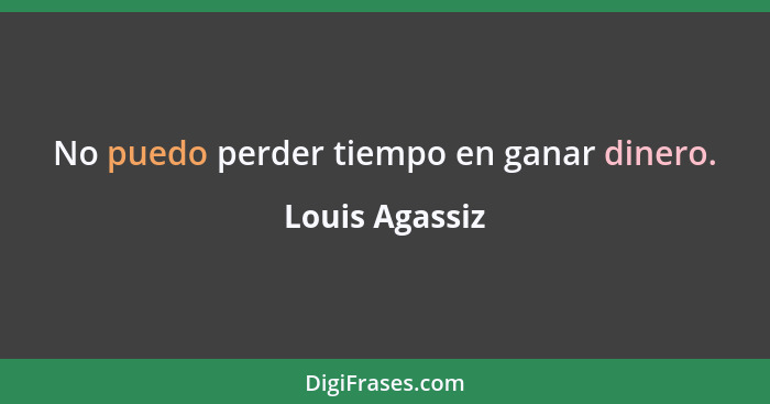 No puedo perder tiempo en ganar dinero.... - Louis Agassiz