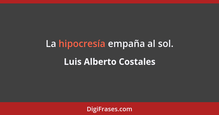 La hipocresía empaña al sol.... - Luis Alberto Costales