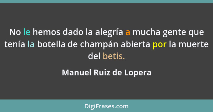 No le hemos dado la alegría a mucha gente que tenía la botella de champán abierta por la muerte del betis.... - Manuel Ruiz de Lopera