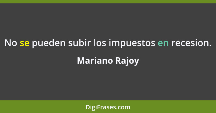 No se pueden subir los impuestos en recesion.... - Mariano Rajoy