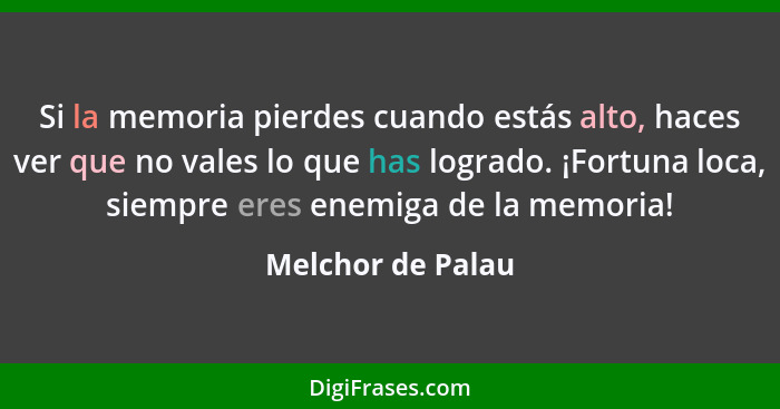 Si la memoria pierdes cuando estás alto, haces ver que no vales lo que has logrado. ¡Fortuna loca, siempre eres enemiga de la memor... - Melchor de Palau