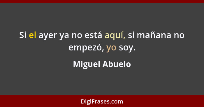 Si el ayer ya no está aquí, si mañana no empezó, yo soy.... - Miguel Abuelo