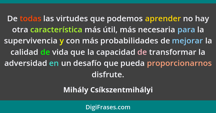 De todas las virtudes que podemos aprender no hay otra característica más útil, más necesaria para la supervivencia y con má... - Mihály Csíkszentmihályi