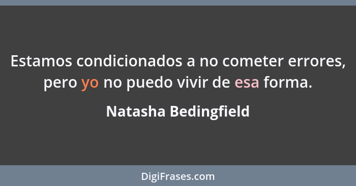 Estamos condicionados a no cometer errores, pero yo no puedo vivir de esa forma.... - Natasha Bedingfield