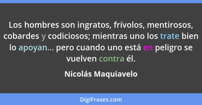 Los hombres son ingratos, frívolos, mentirosos, cobardes y codiciosos; mientras uno los trate bien lo apoyan... pero cuando uno e... - Nicolás Maquiavelo