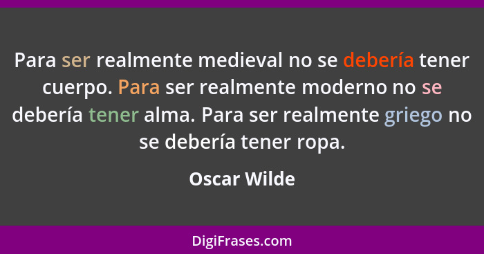 Para ser realmente medieval no se debería tener cuerpo. Para ser realmente moderno no se debería tener alma. Para ser realmente griego n... - Oscar Wilde