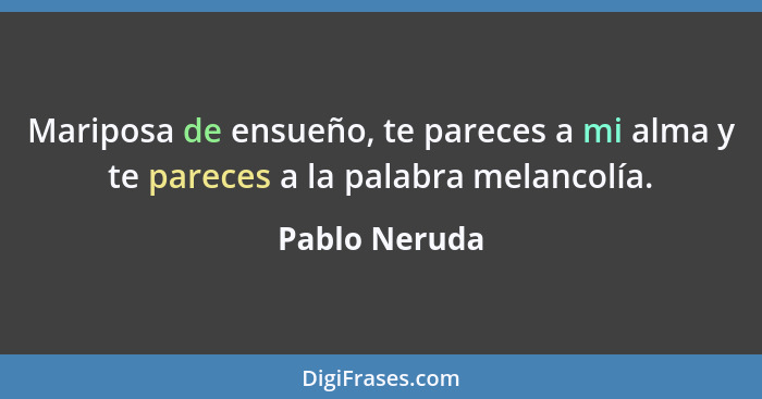 Mariposa de ensueño, te pareces a mi alma y te pareces a la palabra melancolía.... - Pablo Neruda