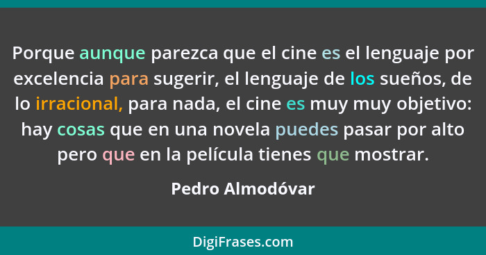 Porque aunque parezca que el cine es el lenguaje por excelencia para sugerir, el lenguaje de los sueños, de lo irracional, para nada... - Pedro Almodóvar