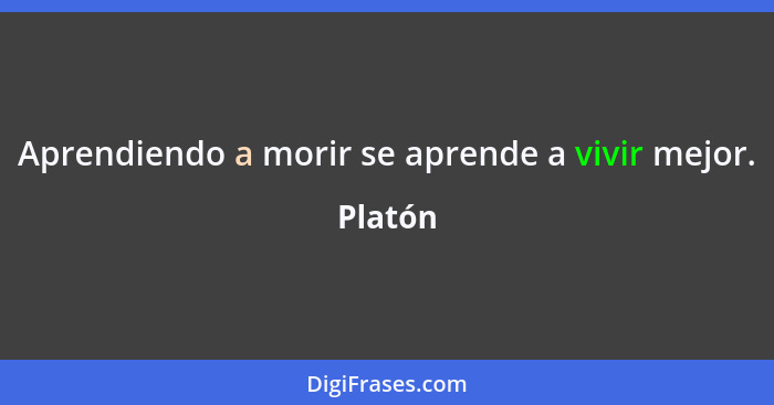 Aprendiendo a morir se aprende a vivir mejor.... - Platón