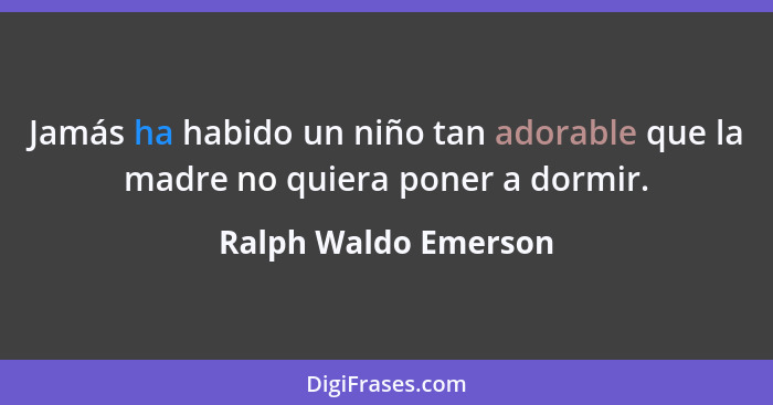 Jamás ha habido un niño tan adorable que la madre no quiera poner a dormir.... - Ralph Waldo Emerson