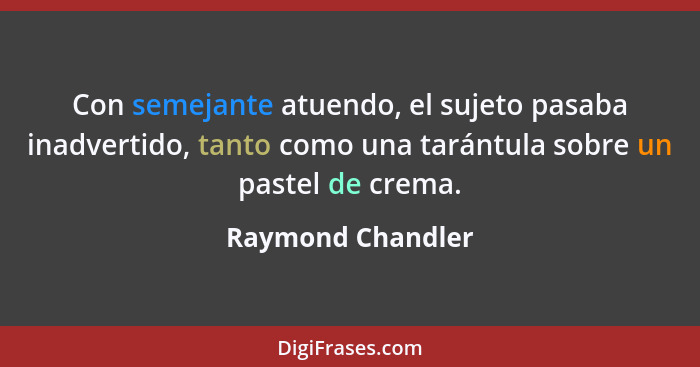 Con semejante atuendo, el sujeto pasaba inadvertido, tanto como una tarántula sobre un pastel de crema.... - Raymond Chandler