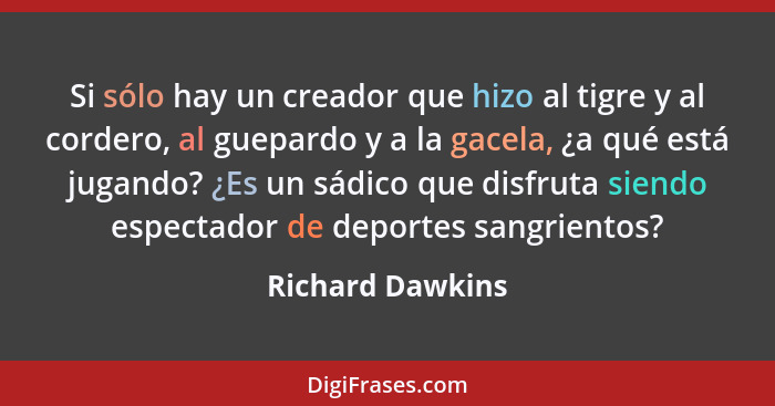 Si sólo hay un creador que hizo al tigre y al cordero, al guepardo y a la gacela, ¿a qué está jugando? ¿Es un sádico que disfruta si... - Richard Dawkins