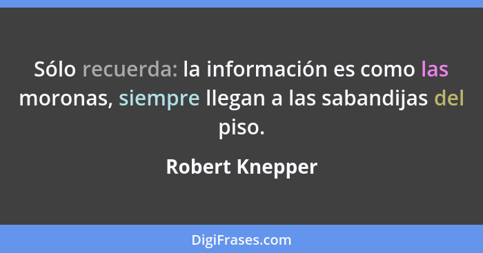 Sólo recuerda: la información es como las moronas, siempre llegan a las sabandijas del piso.... - Robert Knepper