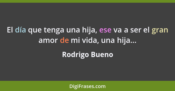 El día que tenga una hija, ese va a ser el gran amor de mi vida, una hija...... - Rodrigo Bueno