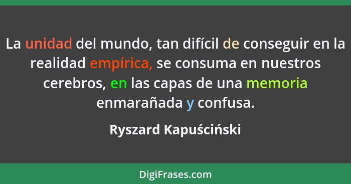 La unidad del mundo, tan difícil de conseguir en la realidad empírica, se consuma en nuestros cerebros, en las capas de una memo... - Ryszard Kapuściński