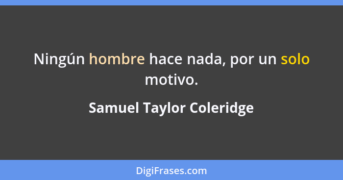 Ningún hombre hace nada, por un solo motivo.... - Samuel Taylor Coleridge