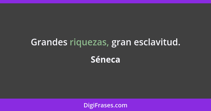 Grandes riquezas, gran esclavitud.... - Séneca