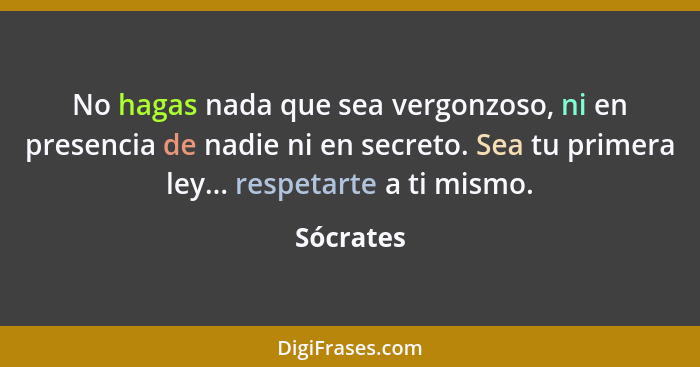 No hagas nada que sea vergonzoso, ni en presencia de nadie ni en secreto. Sea tu primera ley... respetarte a ti mismo.... - Sócrates