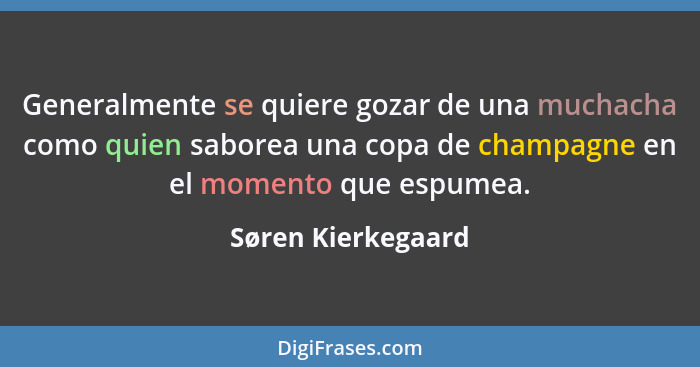 Generalmente se quiere gozar de una muchacha como quien saborea una copa de champagne en el momento que espumea.... - Søren Kierkegaard