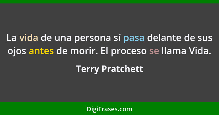 La vida de una persona sí pasa delante de sus ojos antes de morir. El proceso se llama Vida.... - Terry Pratchett