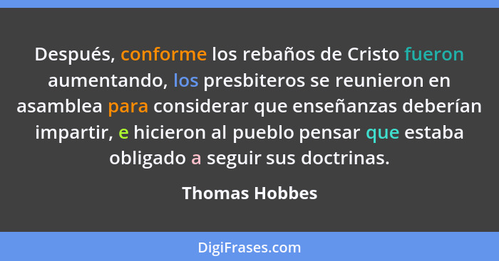 Después, conforme los rebaños de Cristo fueron aumentando, los presbiteros se reunieron en asamblea para considerar que enseñanzas deb... - Thomas Hobbes