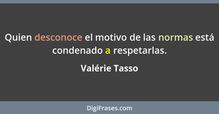 Quien desconoce el motivo de las normas está condenado a respetarlas.... - Valérie Tasso