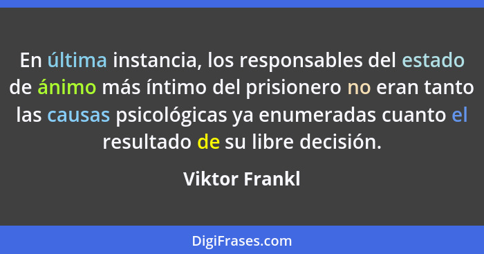 En última instancia, los responsables del estado de ánimo más íntimo del prisionero no eran tanto las causas psicológicas ya enumerada... - Viktor Frankl