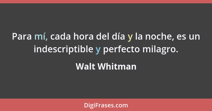 Para mí, cada hora del día y la noche, es un indescriptible y perfecto milagro.... - Walt Whitman