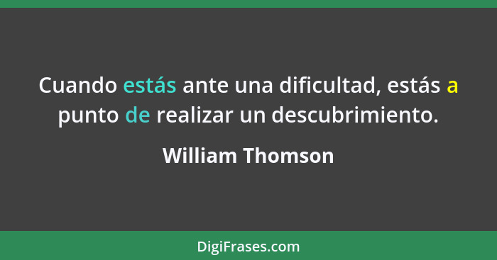 Cuando estás ante una dificultad, estás a punto de realizar un descubrimiento.... - William Thomson