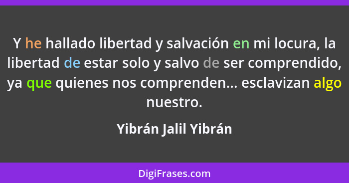 Y he hallado libertad y salvación en mi locura, la libertad de estar solo y salvo de ser comprendido, ya que quienes nos compren... - Yibrán Jalil Yibrán