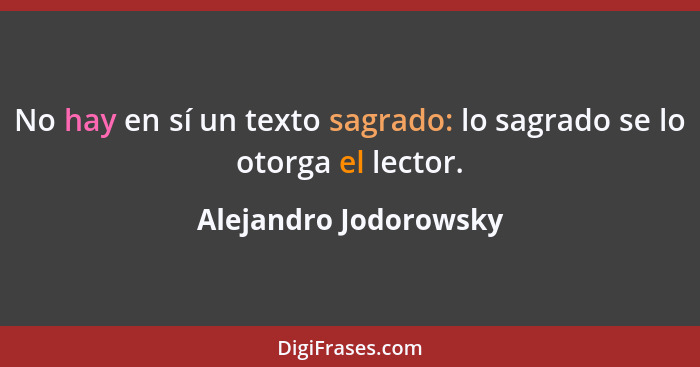 No hay en sí un texto sagrado: lo sagrado se lo otorga el lector.... - Alejandro Jodorowsky