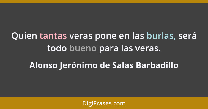 Quien tantas veras pone en las burlas, será todo bueno para las veras.... - Alonso Jerónimo de Salas Barbadillo