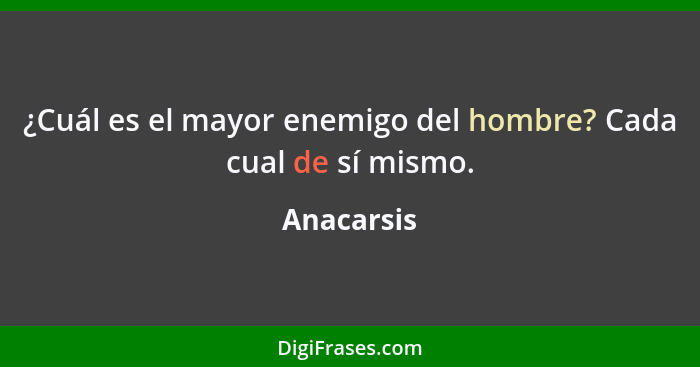 ¿Cuál es el mayor enemigo del hombre? Cada cual de sí mismo.... - Anacarsis