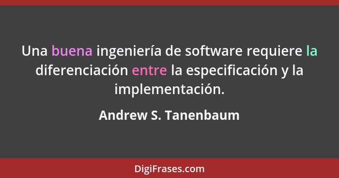 Una buena ingeniería de software requiere la diferenciación entre la especificación y la implementación.... - Andrew S. Tanenbaum