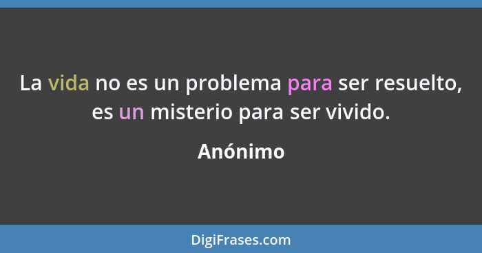 La vida no es un problema para ser resuelto, es un misterio para ser vivido.... - Anónimo