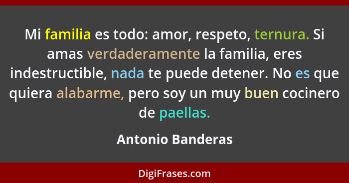 Mi familia es todo: amor, respeto, ternura. Si amas verdaderamente la familia, eres indestructible, nada te puede detener. No es qu... - Antonio Banderas