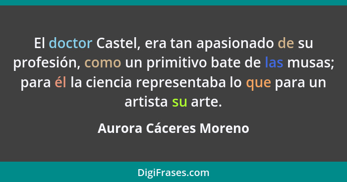 El doctor Castel, era tan apasionado de su profesión, como un primitivo bate de las musas; para él la ciencia representaba lo... - Aurora Cáceres Moreno