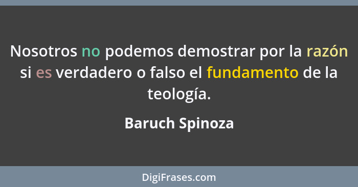 Nosotros no podemos demostrar por la razón si es verdadero o falso el fundamento de la teología.... - Baruch Spinoza