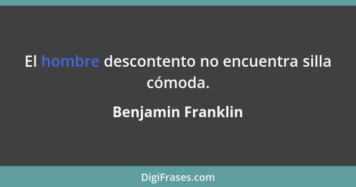 El hombre descontento no encuentra silla cómoda.... - Benjamin Franklin