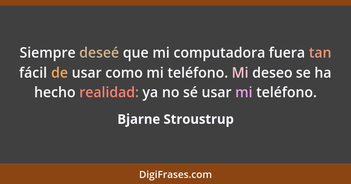 Siempre deseé que mi computadora fuera tan fácil de usar como mi teléfono. Mi deseo se ha hecho realidad: ya no sé usar mi teléfon... - Bjarne Stroustrup