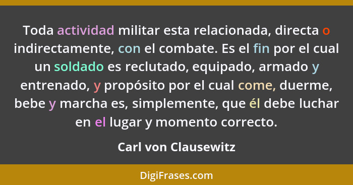 Toda actividad militar esta relacionada, directa o indirectamente, con el combate. Es el fin por el cual un soldado es reclutado... - Carl von Clausewitz