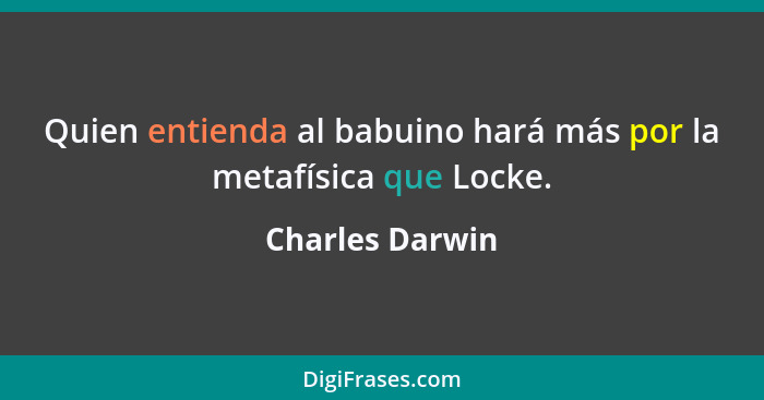 Quien entienda al babuino hará más por la metafísica que Locke.... - Charles Darwin