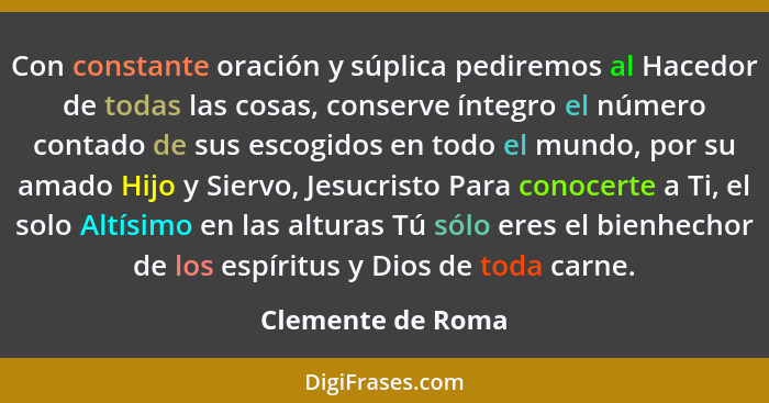 Con constante oración y súplica pediremos al Hacedor de todas las cosas, conserve íntegro el número contado de sus escogidos en tod... - Clemente de Roma