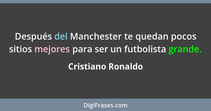 Después del Manchester te quedan pocos sitios mejores para ser un futbolista grande.... - Cristiano Ronaldo